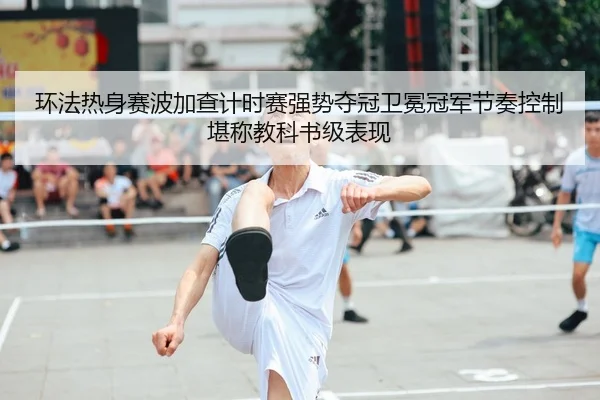 环法热身赛波加查计时赛强势夺冠卫冕冠军节奏控制堪称教科书级表现